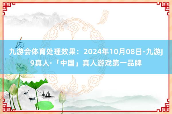 九游会体育处理效果：2024年10月08日-九游J9真人·「中国」真人游戏第一品牌