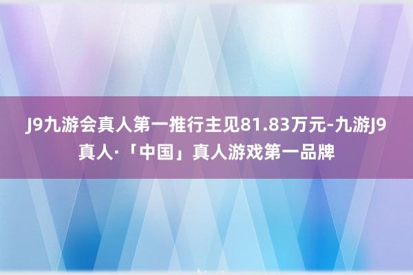 J9九游会真人第一推行主见81.83万元-九游J9真人·「中国」真人游戏第一品牌