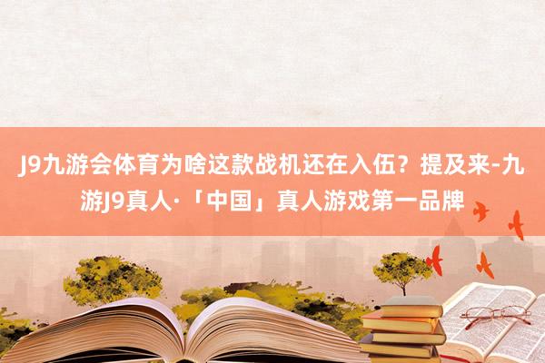 J9九游会体育为啥这款战机还在入伍？提及来-九游J9真人·「中国」真人游戏第一品牌