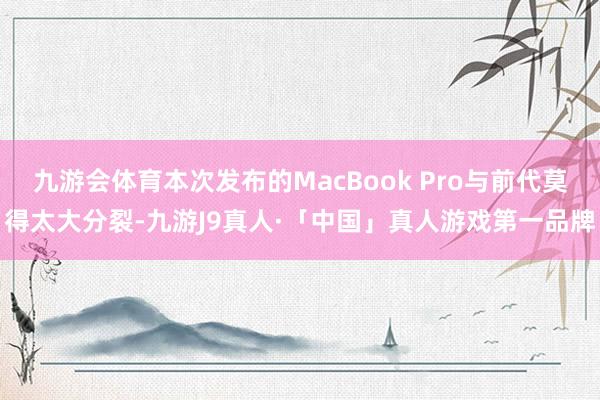 九游会体育本次发布的MacBook Pro与前代莫得太大分裂-九游J9真人·「中国」真人游戏第一品牌