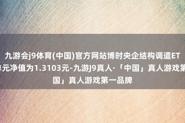 九游会j9体育(中国)官方网站博时央企结构调遣ETF最新单元净值为1.3103元-九游J9真人·「中国」真人游戏第一品牌