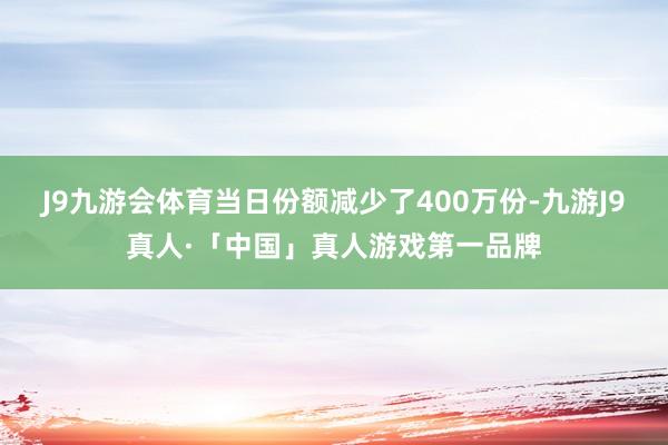 J9九游会体育当日份额减少了400万份-九游J9真人·「中国」真人游戏第一品牌