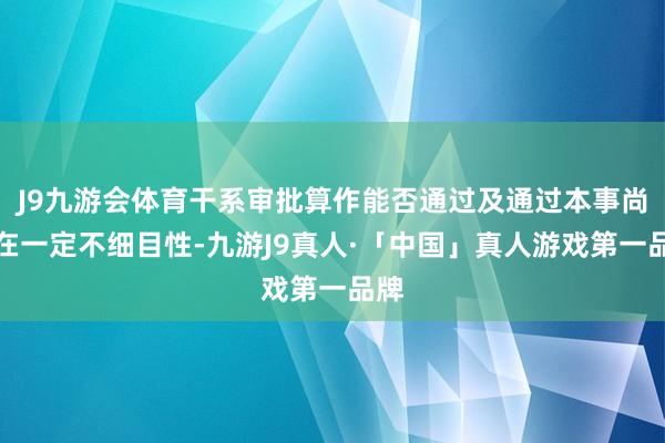 J9九游会体育干系审批算作能否通过及通过本事尚存在一定不细目性-九游J9真人·「中国」真人游戏第一品牌