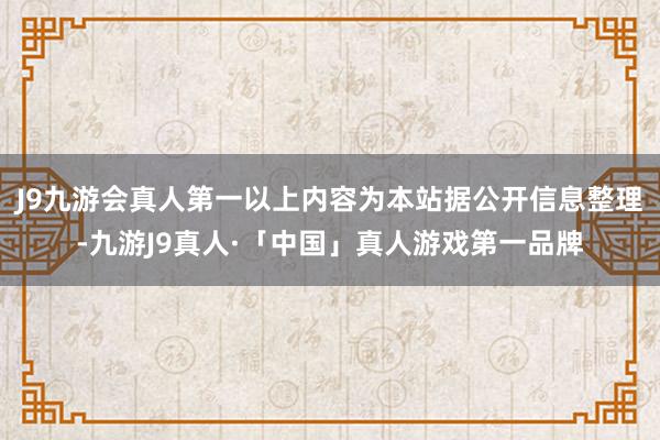 J9九游会真人第一以上内容为本站据公开信息整理-九游J9真人·「中国」真人游戏第一品牌