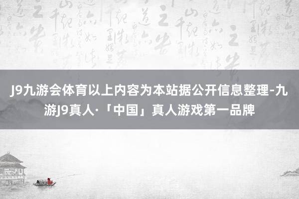 J9九游会体育以上内容为本站据公开信息整理-九游J9真人·「中国」真人游戏第一品牌