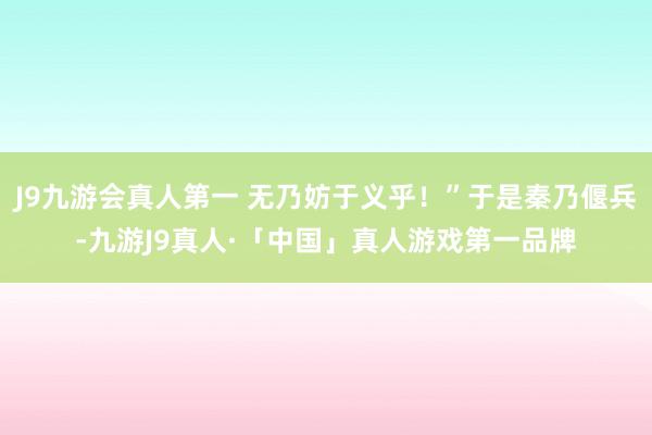 J9九游会真人第一 无乃妨于义乎！”于是秦乃偃兵-九游J9真人·「中国」真人游戏第一品牌