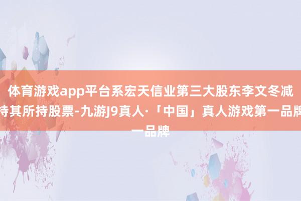 体育游戏app平台系宏天信业第三大股东李文冬减持其所持股票-九游J9真人·「中国」真人游戏第一品牌