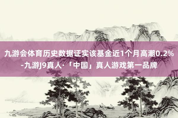 九游会体育历史数据证实该基金近1个月高潮0.2%-九游J9真人·「中国」真人游戏第一品牌