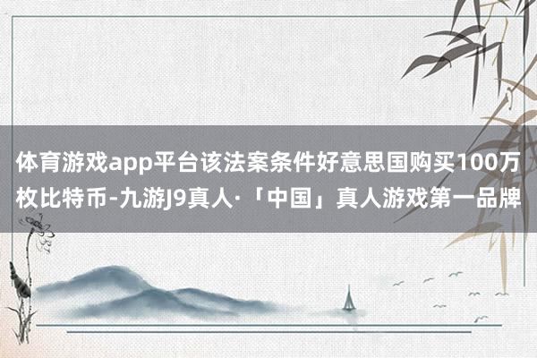 体育游戏app平台该法案条件好意思国购买100万枚比特币-九游J9真人·「中国」真人游戏第一品牌