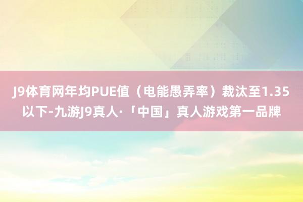 J9体育网年均PUE值（电能愚弄率）裁汰至1.35以下-九游J9真人·「中国」真人游戏第一品牌