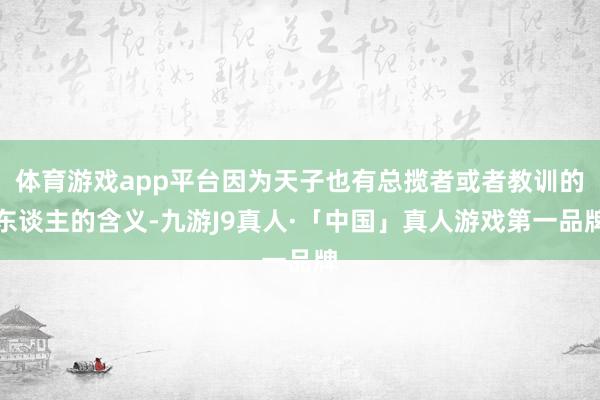 体育游戏app平台因为天子也有总揽者或者教训的东谈主的含义-九游J9真人·「中国」真人游戏第一品牌