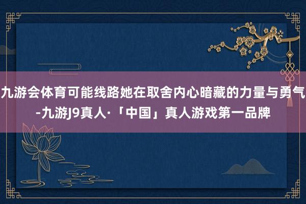 九游会体育可能线路她在取舍内心暗藏的力量与勇气-九游J9真人·「中国」真人游戏第一品牌