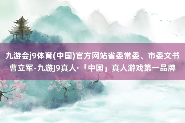 九游会j9体育(中国)官方网站省委常委、市委文书曹立军-九游J9真人·「中国」真人游戏第一品牌