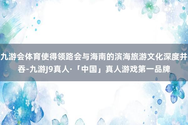 九游会体育使得领路会与海南的滨海旅游文化深度并吞-九游J9真人·「中国」真人游戏第一品牌