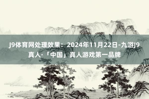 J9体育网处理效果：2024年11月22日-九游J9真人·「中国」真人游戏第一品牌