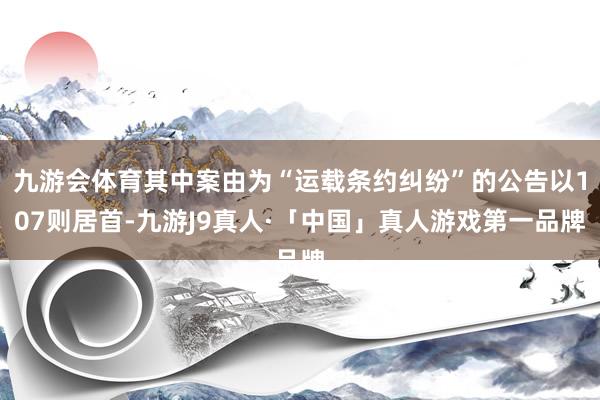 九游会体育其中案由为“运载条约纠纷”的公告以107则居首-九游J9真人·「中国」真人游戏第一品牌