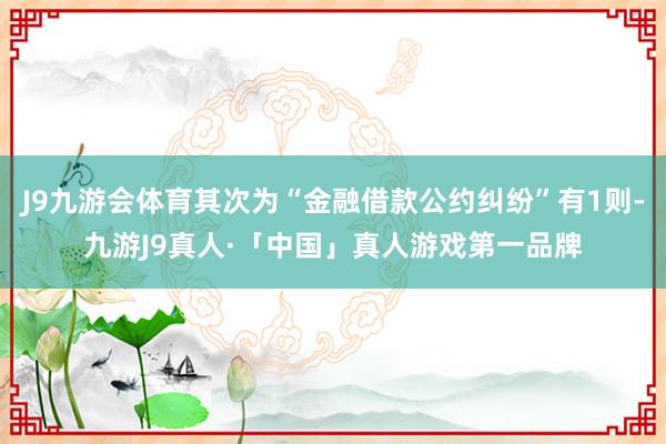 J9九游会体育其次为“金融借款公约纠纷”有1则-九游J9真人·「中国」真人游戏第一品牌