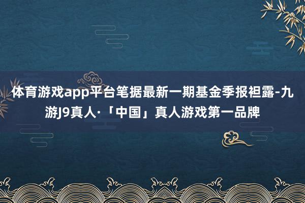 体育游戏app平台笔据最新一期基金季报袒露-九游J9真人·「中国」真人游戏第一品牌