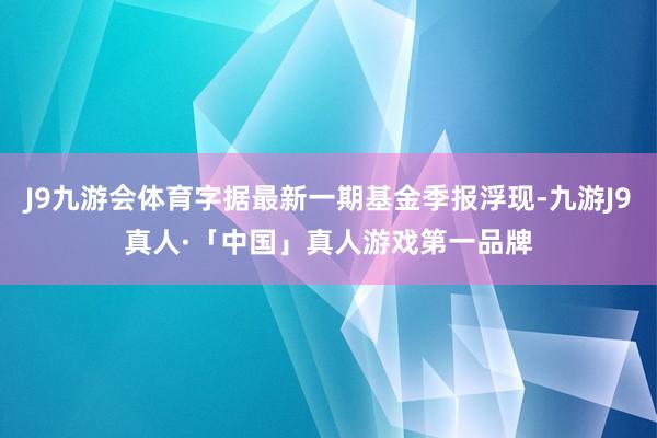 J9九游会体育字据最新一期基金季报浮现-九游J9真人·「中国」真人游戏第一品牌