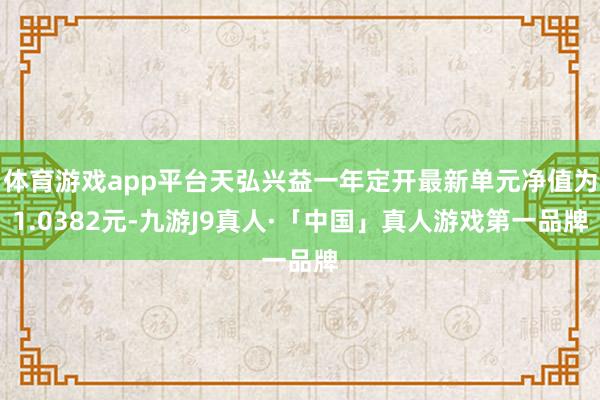 体育游戏app平台天弘兴益一年定开最新单元净值为1.0382元-九游J9真人·「中国」真人游戏第一品牌