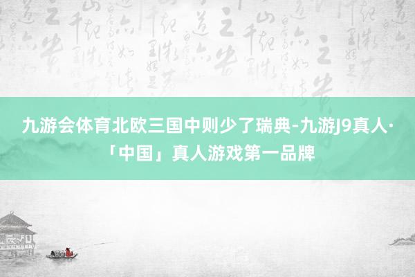 九游会体育北欧三国中则少了瑞典-九游J9真人·「中国」真人游戏第一品牌