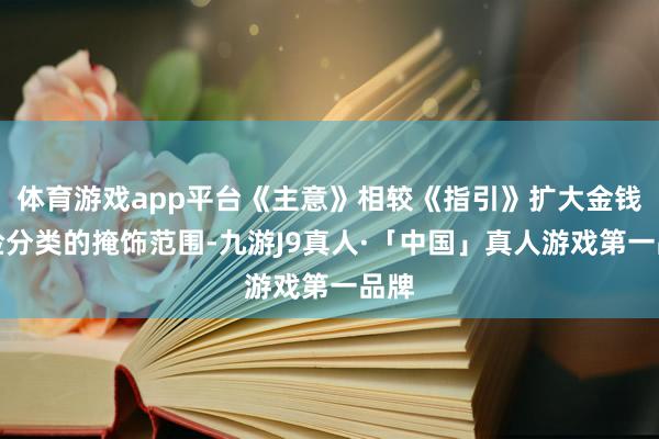 体育游戏app平台《主意》相较《指引》扩大金钱风险分类的掩饰范围-九游J9真人·「中国」真人游戏第一品牌