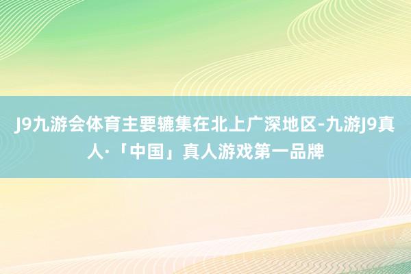 J9九游会体育主要辘集在北上广深地区-九游J9真人·「中国」真人游戏第一品牌