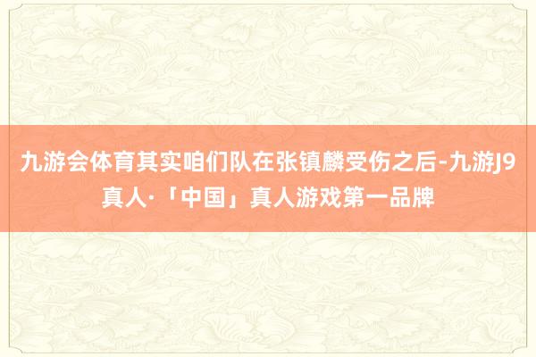 九游会体育其实咱们队在张镇麟受伤之后-九游J9真人·「中国」真人游戏第一品牌