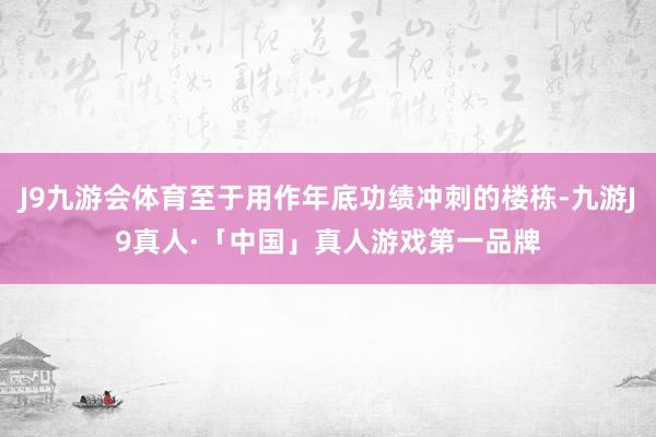 J9九游会体育至于用作年底功绩冲刺的楼栋-九游J9真人·「中国」真人游戏第一品牌