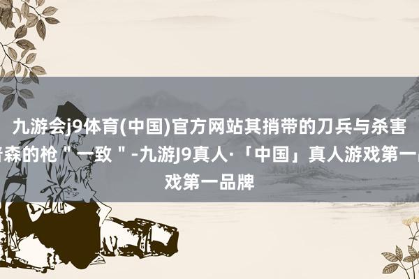 九游会j9体育(中国)官方网站其捎带的刀兵与杀害汤普森的枪＂一致＂-九游J9真人·「中国」真人游戏第一品牌