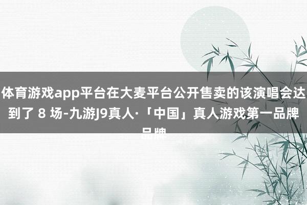 体育游戏app平台在大麦平台公开售卖的该演唱会达到了 8 场-九游J9真人·「中国」真人游戏第一品牌