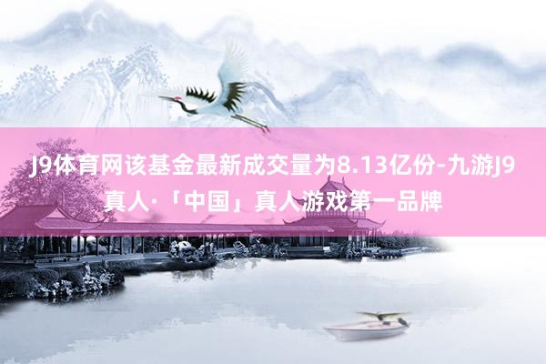 J9体育网该基金最新成交量为8.13亿份-九游J9真人·「中国」真人游戏第一品牌