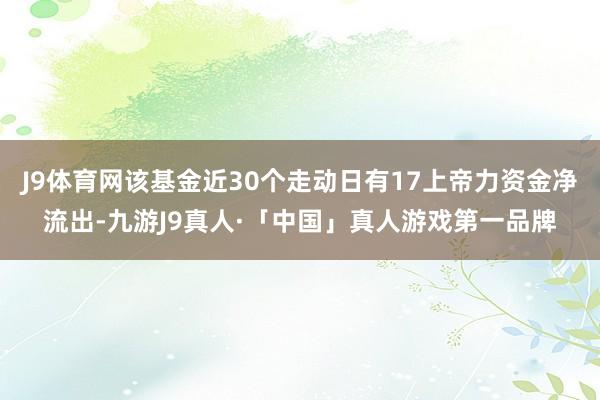 J9体育网该基金近30个走动日有17上帝力资金净流出-九游J9真人·「中国」真人游戏第一品牌