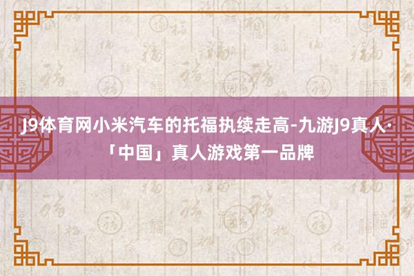 J9体育网小米汽车的托福执续走高-九游J9真人·「中国」真人游戏第一品牌