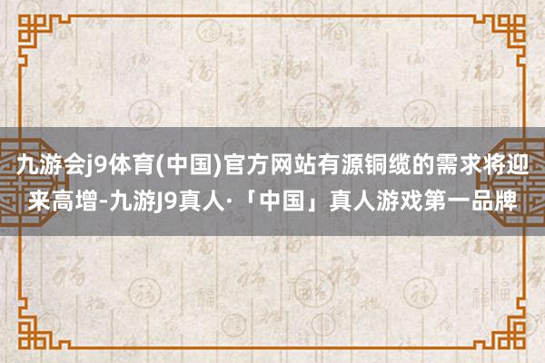 九游会j9体育(中国)官方网站有源铜缆的需求将迎来高增-九游J9真人·「中国」真人游戏第一品牌