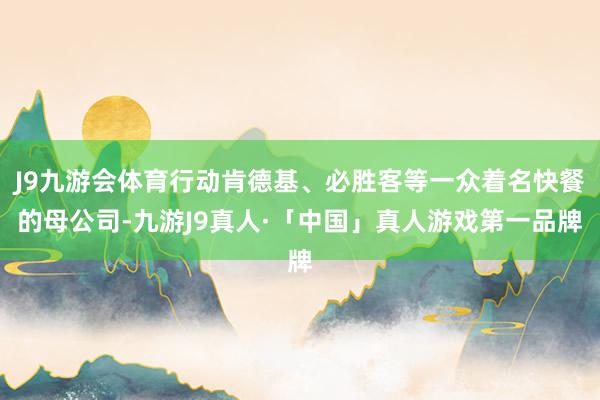 J9九游会体育行动肯德基、必胜客等一众着名快餐的母公司-九游J9真人·「中国」真人游戏第一品牌