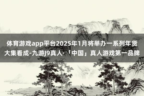 体育游戏app平台2025年1月将举办一系列年货大集看成-九游J9真人·「中国」真人游戏第一品牌