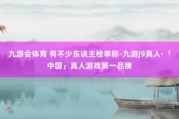 九游会体育 有不少东谈主检举称-九游J9真人·「中国」真人游戏第一品牌