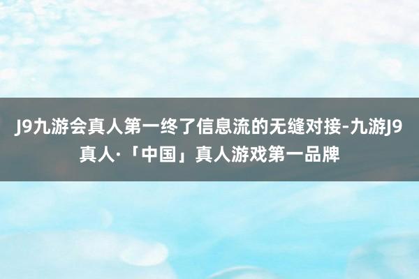 J9九游会真人第一终了信息流的无缝对接-九游J9真人·「中国」真人游戏第一品牌