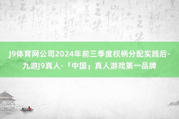 J9体育网公司2024年前三季度权柄分配实践后-九游J9真人·「中国」真人游戏第一品牌