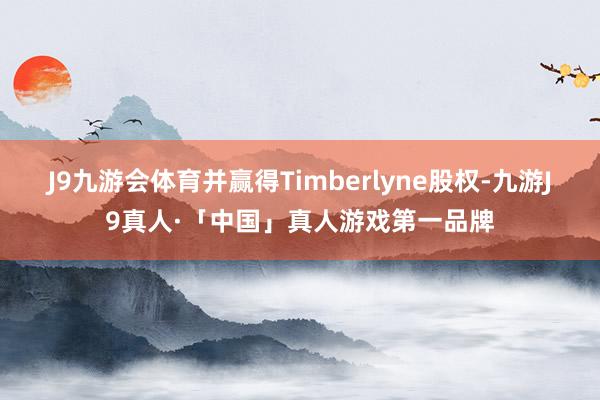 J9九游会体育并赢得Timberlyne股权-九游J9真人·「中国」真人游戏第一品牌