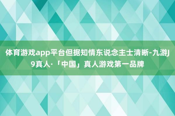 体育游戏app平台但据知情东说念主士清晰-九游J9真人·「中国」真人游戏第一品牌