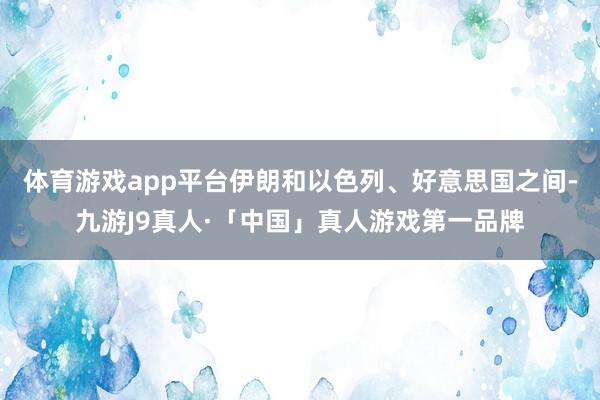 体育游戏app平台伊朗和以色列、好意思国之间-九游J9真人·「中国」真人游戏第一品牌