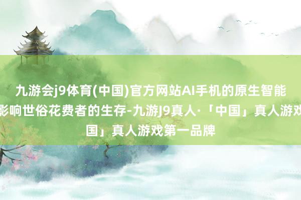 九游会j9体育(中国)官方网站AI手机的原生智能正在缓缓影响世俗花费者的生存-九游J9真人·「中国」真人游戏第一品牌