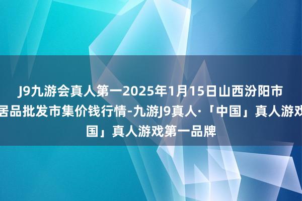 J9九游会真人第一2025年1月15日山西汾阳市晋阳农副居品批发市集价钱行情-九游J9真人·「中国」真人游戏第一品牌